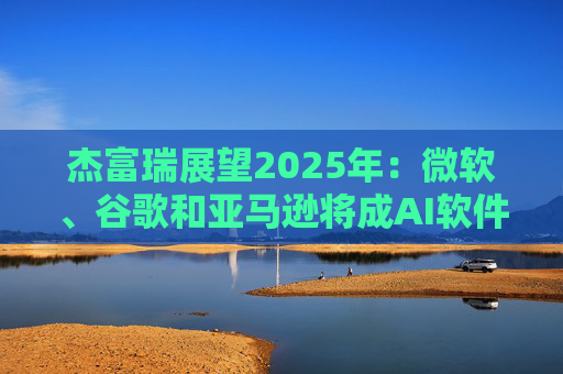 杰富瑞展望2025年：微软、谷歌和亚马逊将成AI软件赢家