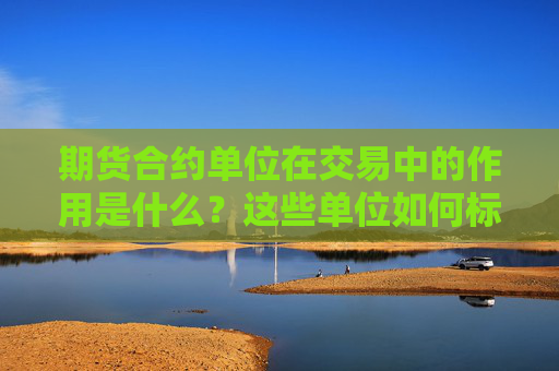 期货合约单位在交易中的作用是什么？这些单位如何标准化市场交易？