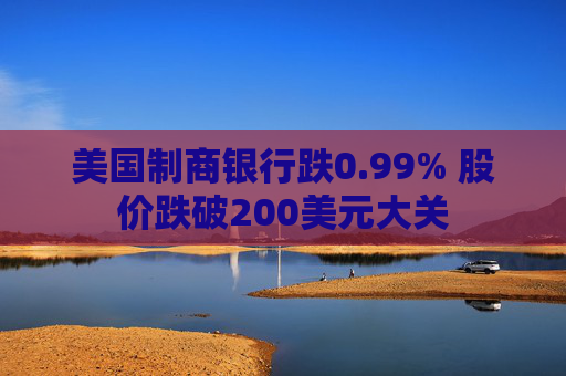 美国制商银行跌0.99% 股价跌破200美元大关