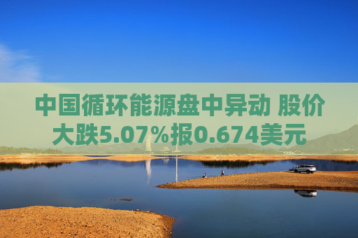 中国循环能源盘中异动 股价大跌5.07%报0.674美元