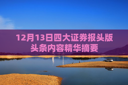 12月13日四大证券报头版头条内容精华摘要
