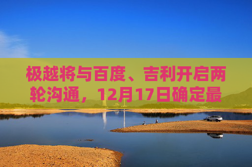 极越将与百度、吉利开启两轮沟通，12月17日确定最终员工赔偿方案