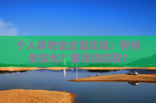 个人养老金全面实施：有何新变化？能否提前取？