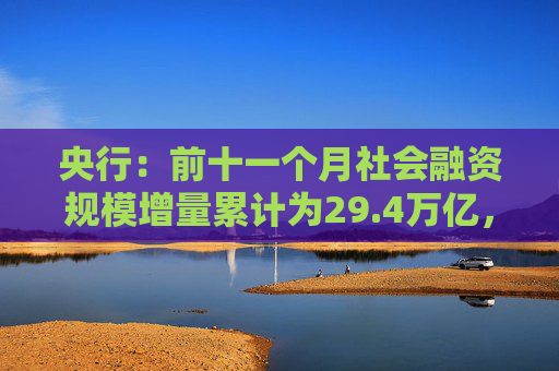 央行：前十一个月社会融资规模增量累计为29.4万亿，比上年同期少4.24万亿