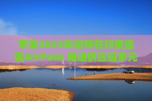 苹果2025年初将在印度组装AirPods 推进供应链多元化
