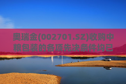 奥瑞金(002701.SZ)收购中粮包装的各项先决条件均已达成