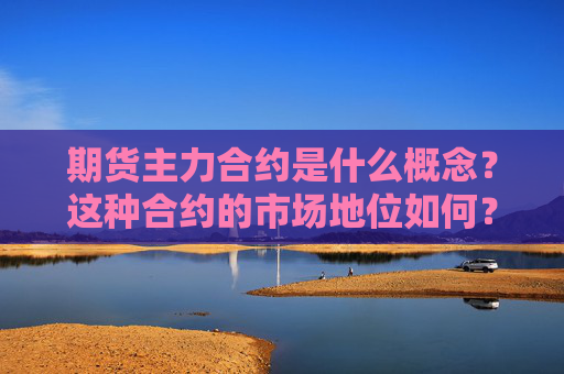 期货主力合约是什么概念？这种合约的市场地位如何？