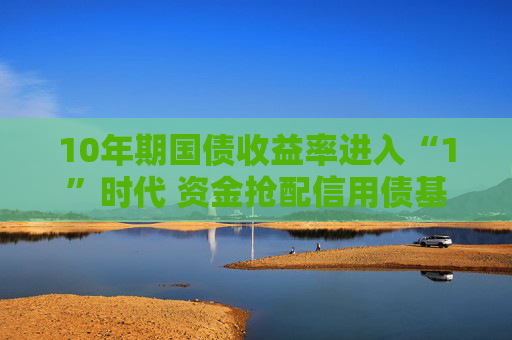 10年期国债收益率进入“1”时代 资金抢配信用债基