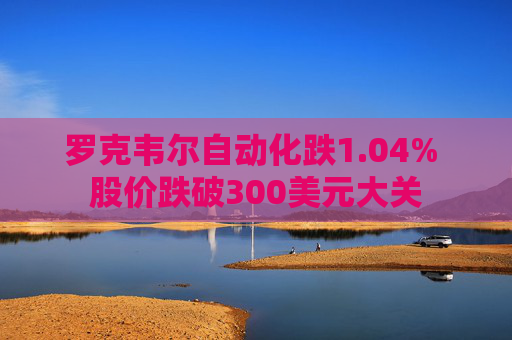 罗克韦尔自动化跌1.04% 股价跌破300美元大关