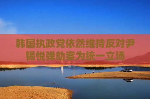 韩国执政党依然维持反对尹锡悦弹劾案为统一立场