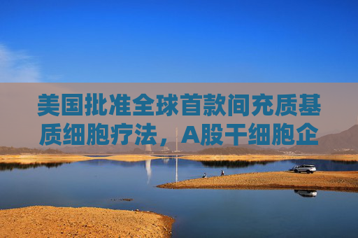 美国批准全球首款间充质基质细胞疗法，A股干细胞企业股价大涨