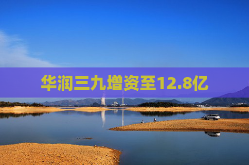 华润三九增资至12.8亿