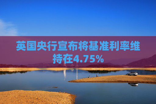 英国央行宣布将基准利率维持在4.75%