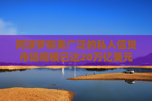 阿波罗称更广泛的私人信贷市场规模已达20万亿美元