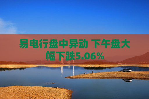 易电行盘中异动 下午盘大幅下跌5.06%