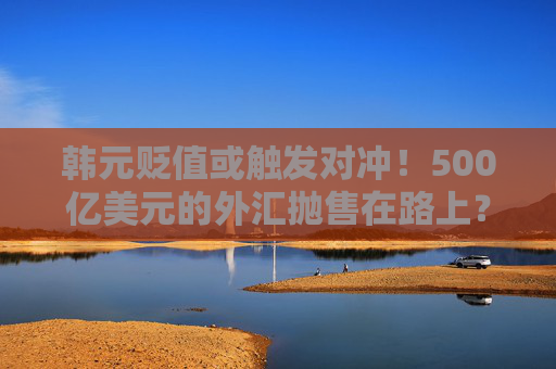韩元贬值或触发对冲！500亿美元的外汇抛售在路上？