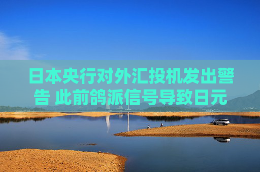 日本央行对外汇投机发出警告 此前鸽派信号导致日元下跌