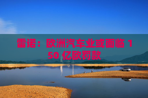 雷诺：欧洲汽车业或面临 150 亿欧罚款