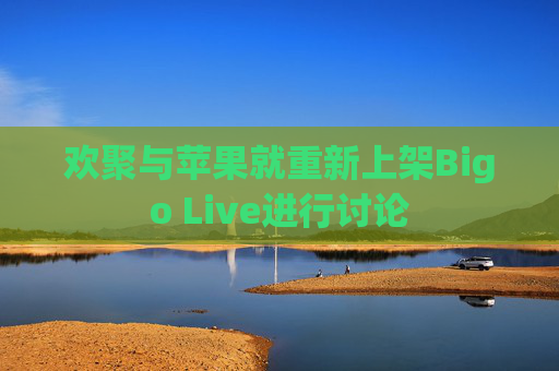 欢聚与苹果就重新上架Bigo Live进行讨论