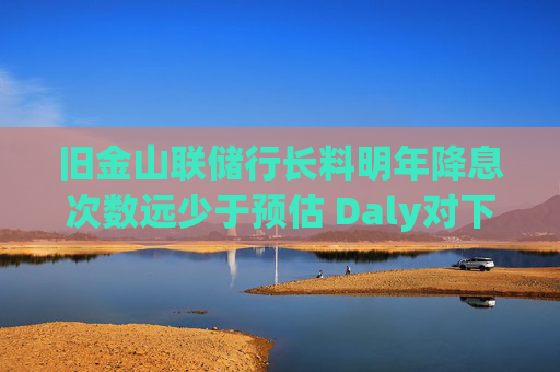 旧金山联储行长料明年降息次数远少于预估 Daly对下调两次“非常安心”