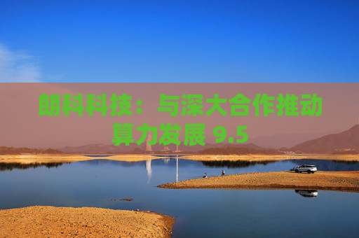 朗科科技：与深大合作推动算力发展 9.5