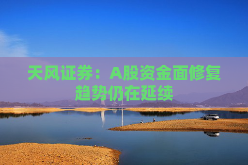 天风证券：A股资金面修复趋势仍在延续