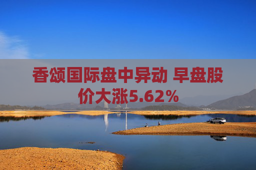 香颂国际盘中异动 早盘股价大涨5.62%