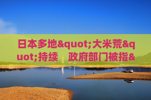 日本多地"大米荒"持续　政府部门被指"无对策"