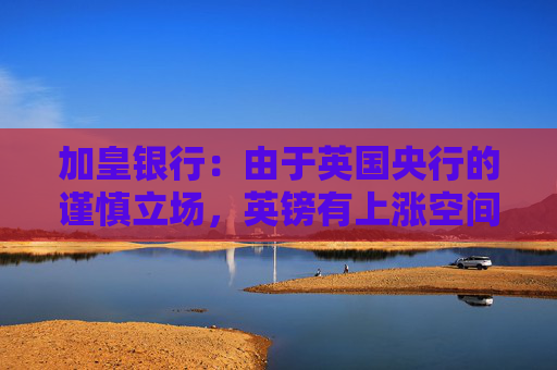 加皇银行：由于英国央行的谨慎立场，英镑有上涨空间