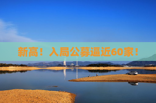 新高！入局公募逼近60家！