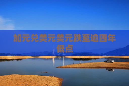 加元兑美元美元跌至逾四年低点