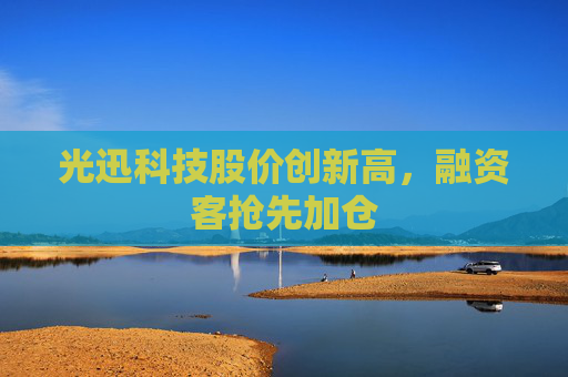 光迅科技股价创新高，融资客抢先加仓