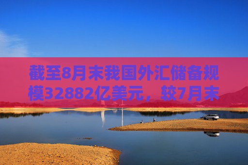截至8月末我国外汇储备规模32882亿美元，较7月末上升318亿美元