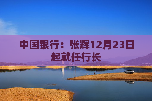 中国银行：张辉12月23日起就任行长