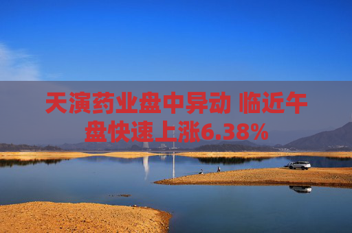 天演药业盘中异动 临近午盘快速上涨6.38%