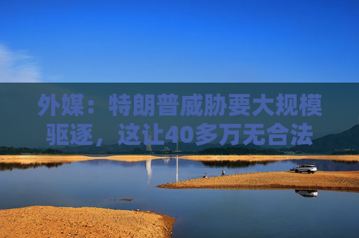 外媒:特朗普威胁要大规模驱逐,这让40多万无合法身份移民学生陷入恐惧