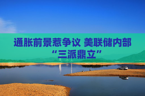 通胀前景惹争议 美联储内部“三派鼎立”