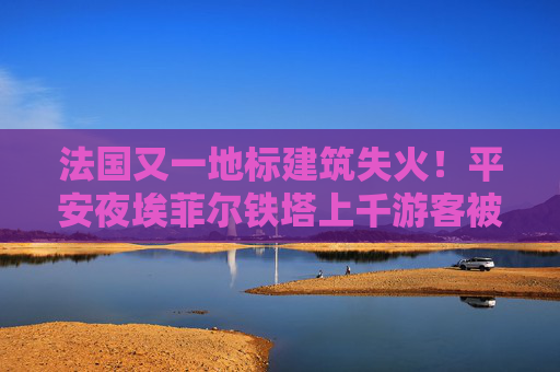 法国又一地标建筑失火！平安夜埃菲尔铁塔上千游客被紧急疏散