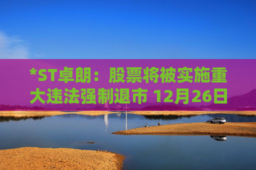 *ST卓朗：股票将被实施重大违法强制退市 12月26日起停牌