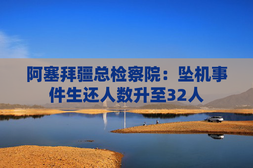 阿塞拜疆总检察院：坠机事件生还人数升至32人