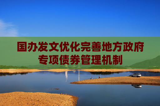国办发文优化完善地方政府专项债券管理机制