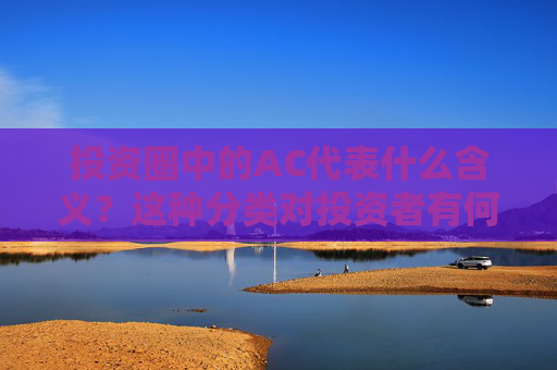 投资圈中的AC代表什么含义？这种分类对投资者有何指导意义？