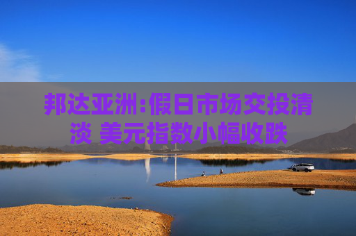 邦达亚洲:假日市场交投清淡 美元指数小幅收跌