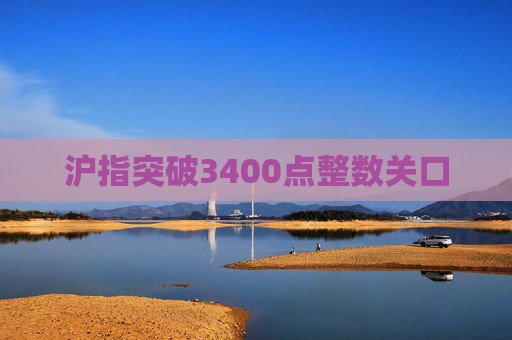 沪指突破3400点整数关口