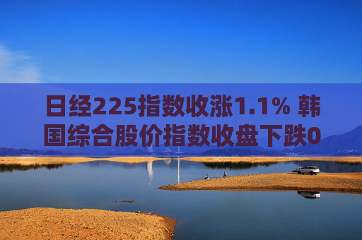 日经225指数收涨1.1% 韩国综合股价指数收盘下跌0.45%