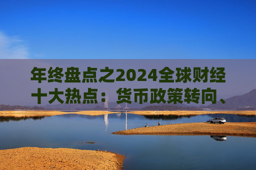 年终盘点之2024全球财经十大热点：货币政策转向、特朗普胜选、股市剧震
