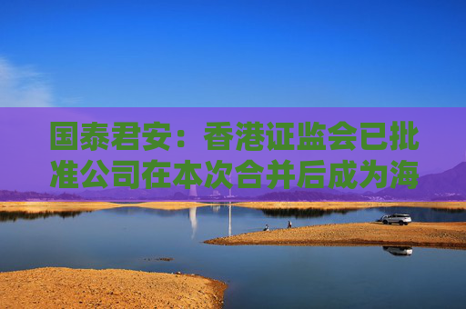 国泰君安：香港证监会已批准公司在本次合并后成为海通证券相关境外子公司大股东