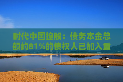 时代中国控股：债务本金总额约81%的债权人已加入重组支持协议