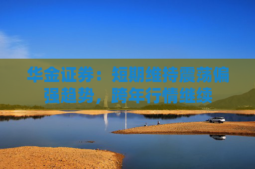 华金证券：短期维持震荡偏强趋势，跨年行情继续