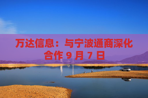 万达信息:与宁波通商深化合作 9 月 7 日